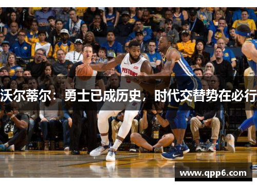 沃尔蒂尔：勇士已成历史，时代交替势在必行