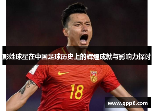 彭姓球星在中国足球历史上的辉煌成就与影响力探讨