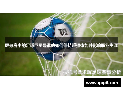 健身房中的足球巨星是谁他如何保持超强体能并影响职业生涯