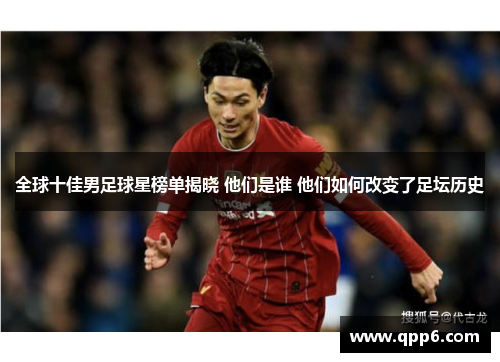 全球十佳男足球星榜单揭晓 他们是谁 他们如何改变了足坛历史