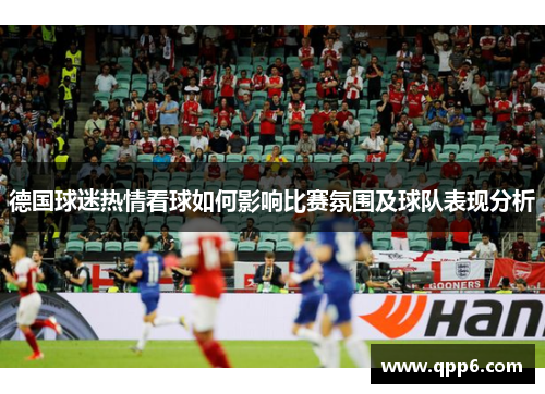 德国球迷热情看球如何影响比赛氛围及球队表现分析
