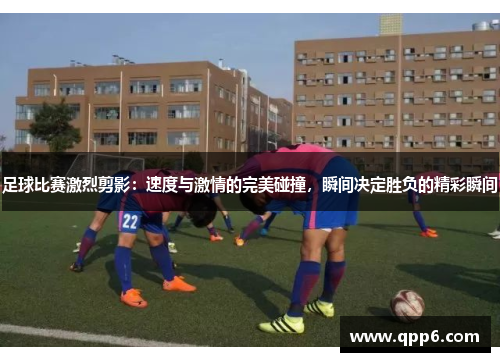 足球比赛激烈剪影：速度与激情的完美碰撞，瞬间决定胜负的精彩瞬间