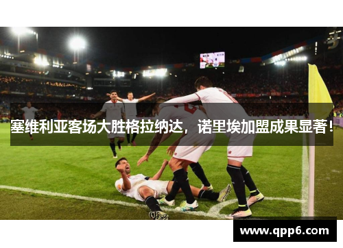 塞维利亚客场大胜格拉纳达，诺里埃加盟成果显著！