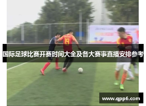 国际足球比赛开赛时间大全及各大赛事直播安排参考