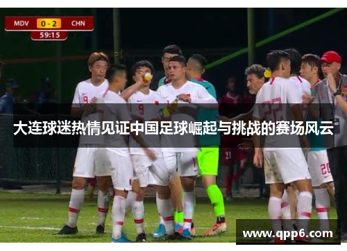 大连球迷热情见证中国足球崛起与挑战的赛场风云
